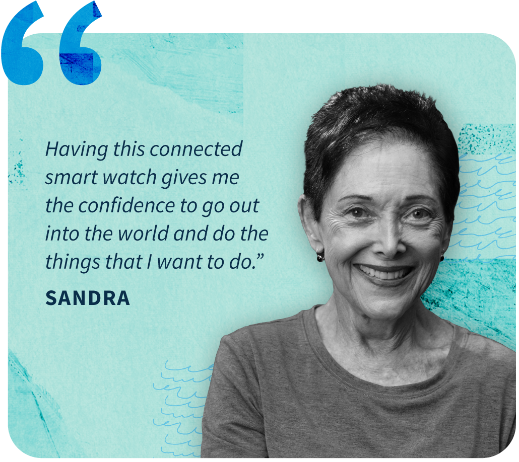 Sandra Image of a woman named Sandra on a light blue background with quote attributed to her. The quote reads "Having this connected smart watch gives me the confidence to go out into the world and do the things that I want to do.”