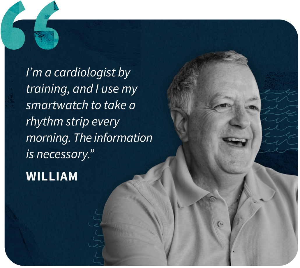 William Image of a man named William on a dark blue background with quote attributed to him. The quote reads "I’m a cardiologist by training, and I use my smartwatch to take a rhythm strip every morning. The information is necessary.”